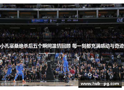 小孔塞桑绝杀后五个瞬间温情回顾 每一刻都充满感动与奇迹 小孔塞桑绝杀后五个瞬间温情回顾 每一刻都充满感动与奇迹