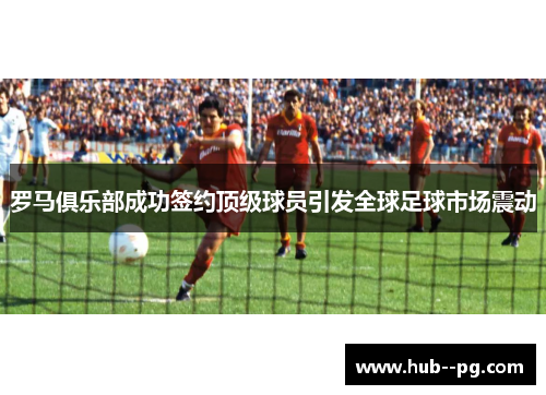 罗马俱乐部成功签约顶级球员引发全球足球市场震动 罗马俱乐部成功签约顶级球员引发全球足球市场震动