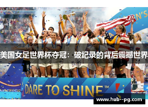 美国女足世界杯夺冠:破纪录的背后震撼世界 美国女足世界杯夺冠:破纪录的背后震撼世界