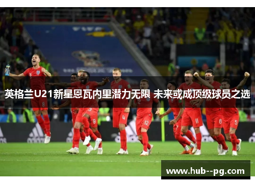 英格兰U21新星恩瓦内里潜力无限 未来或成顶级球员之选