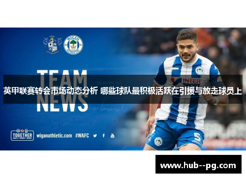 英甲联赛转会市场动态分析 哪些球队最积极活跃在引援与放走球员上