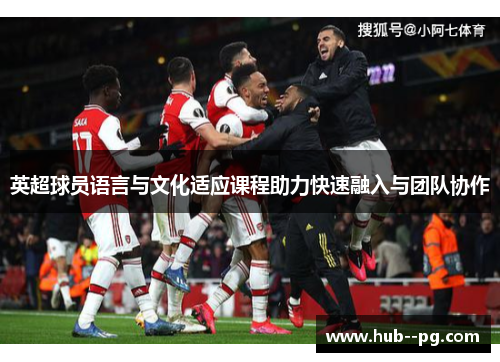 英超球员语言与文化适应课程助力快速融入与团队协作