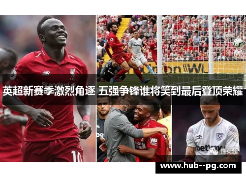 英超新赛季激烈角逐 五强争锋谁将笑到最后登顶荣耀