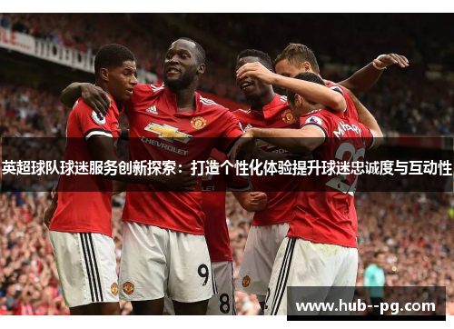 英超球队球迷服务创新探索：打造个性化体验提升球迷忠诚度与互动性