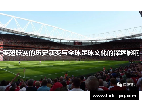 英超联赛的历史演变与全球足球文化的深远影响