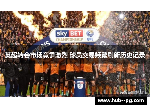 英超转会市场竞争激烈 球员交易频繁刷新历史记录