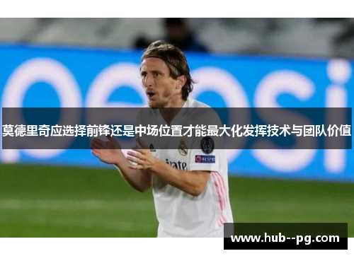 莫德里奇应选择前锋还是中场位置才能最大化发挥技术与团队价值 莫德里奇应选择前锋还是中场位置才能最大化发挥技术与团队价值