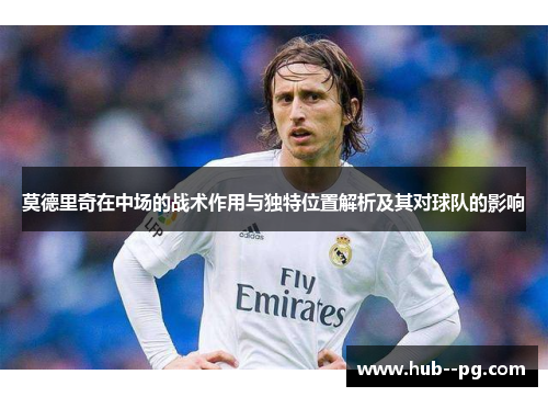 莫德里奇在中场的战术作用与独特位置解析及其对球队的影响