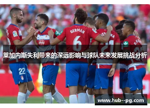 莱加内斯失利带来的深远影响与球队未来发展挑战分析
