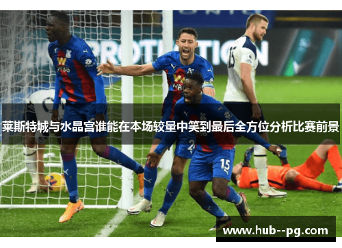 莱斯特城与水晶宫谁能在本场较量中笑到最后全方位分析比赛前景