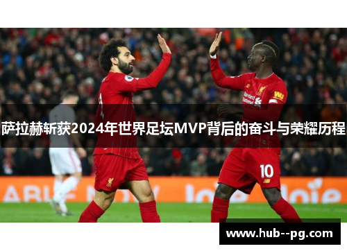 萨拉赫斩获2024年世界足坛MVP背后的奋斗与荣耀历程