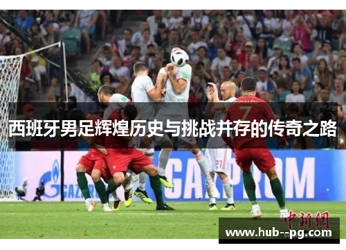 西班牙男足辉煌历史与挑战并存的传奇之路