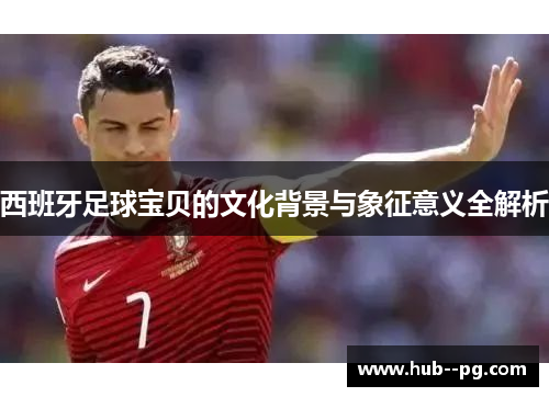 西班牙足球宝贝的文化背景与象征意义全解析 西班牙足球宝贝的文化背景与象征意义全解析