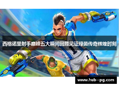 西格诺里射手巅峰五大瞬间回顾见证绿茵传奇辉煌时刻