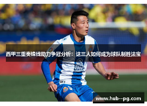西甲三重奏锋线助力争冠分析：这三人如何成为球队制胜法宝