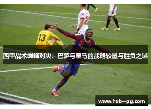 西甲战术巅峰对决：巴萨与皇马的战略较量与胜负之谜