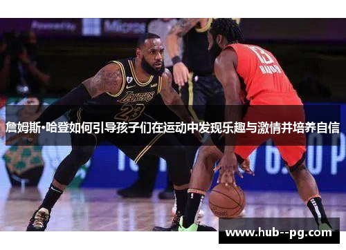 詹姆斯·哈登如何引导孩子们在运动中发现乐趣与激情并培养自信