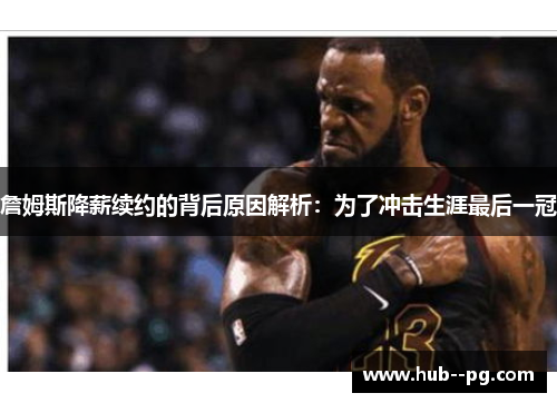 詹姆斯降薪续约的背后原因解析:为了冲击生涯最后一冠 詹姆斯降薪续约的背后原因解析:为了冲击生涯最后一冠