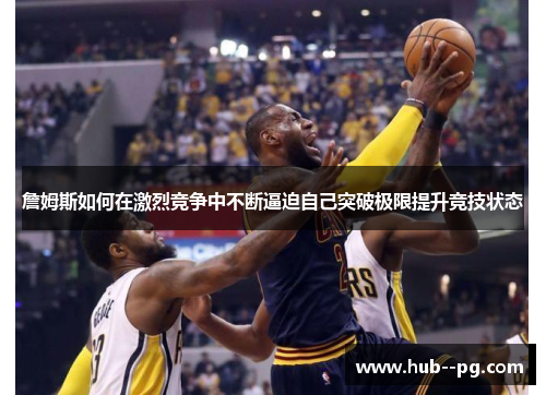 詹姆斯如何在激烈竞争中不断逼迫自己突破极限提升竞技状态