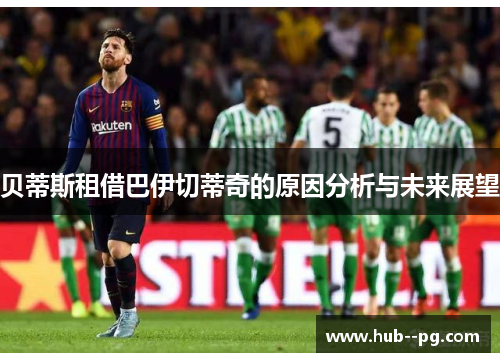 贝蒂斯租借巴伊切蒂奇的原因分析与未来展望 贝蒂斯租借巴伊切蒂奇的原因分析与未来展望