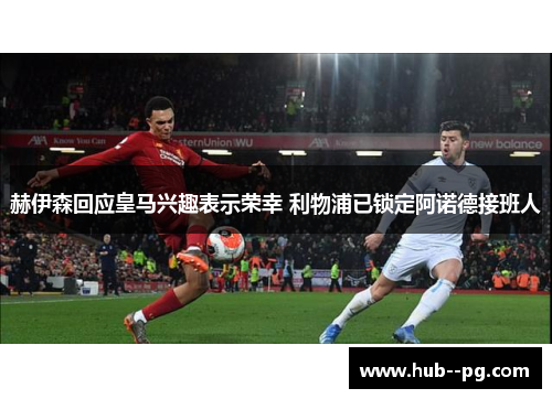 赫伊森回应皇马兴趣表示荣幸 利物浦已锁定阿诺德接班人 赫伊森回应皇马兴趣表示荣幸 利物浦已锁定阿诺德接班人