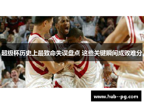 超级杯历史上最致命失误盘点 这些关键瞬间成败难分 超级杯历史上最致命失误盘点 这些关键瞬间成败难分
