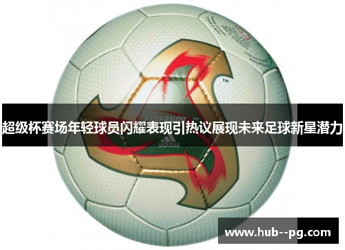 超级杯赛场年轻球员闪耀表现引热议展现未来足球新星潜力