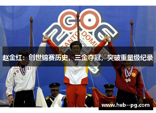 赵金红:创世锦赛历史,三金夺冠,突破重量级纪录 赵金红:创世锦赛历史,三金夺冠,突破重量级纪录