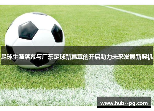 足球生涯落幕与广东足球新篇章的开启助力未来发展新契机 足球生涯落幕与广东足球新篇章的开启助力未来发展新契机