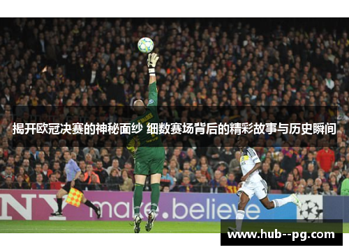 揭开欧冠决赛的神秘面纱 细数赛场背后的精彩故事与历史瞬间 揭开欧冠决赛的神秘面纱 细数赛场背后的精彩故事与历史瞬间