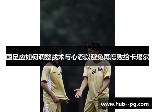 国足应如何调整战术与心态以避免再度败给卡塔尔