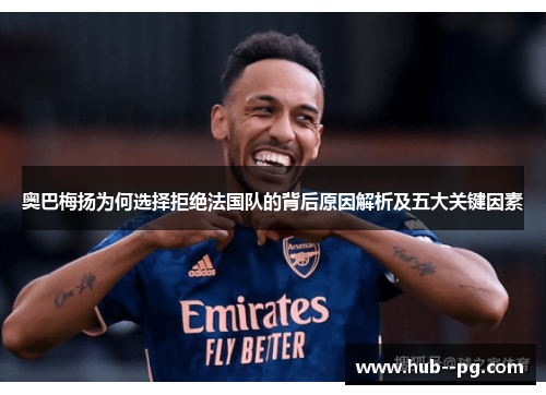 奥巴梅扬为何选择拒绝法国队的背后原因解析及五大关键因素