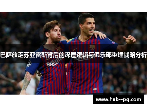 巴萨放走苏亚雷斯背后的深层逻辑与俱乐部重建战略分析