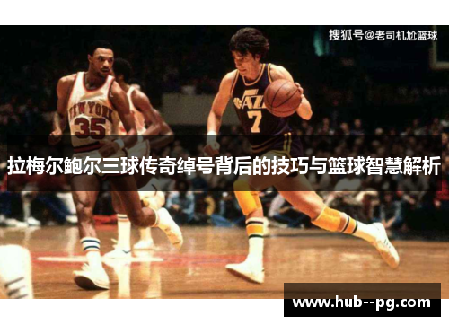 拉梅尔鲍尔三球传奇绰号背后的技巧与篮球智慧解析 拉梅尔鲍尔三球传奇绰号背后的技巧与篮球智慧解析