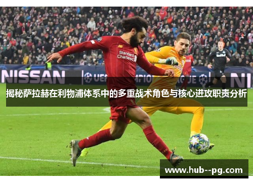 揭秘萨拉赫在利物浦体系中的多重战术角色与核心进攻职责分析