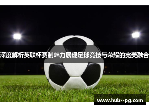 深度解析英联杯赛制魅力展现足球竞技与荣耀的完美融合