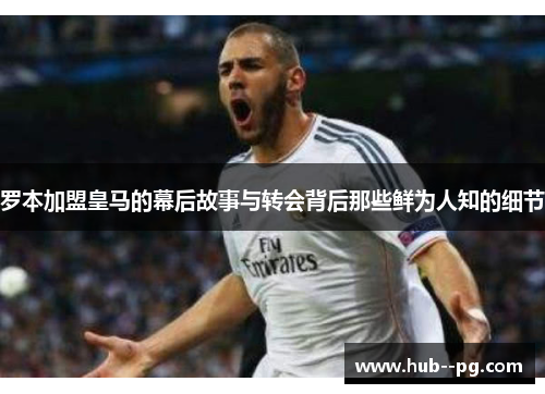 罗本加盟皇马的幕后故事与转会背后那些鲜为人知的细节