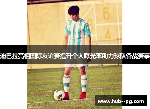 迪巴拉亮相国际友谊赛提升个人曝光率助力球队备战赛事