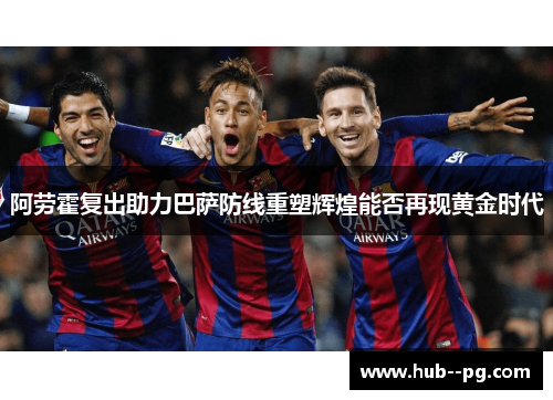 阿劳霍复出助力巴萨防线重塑辉煌能否再现黄金时代