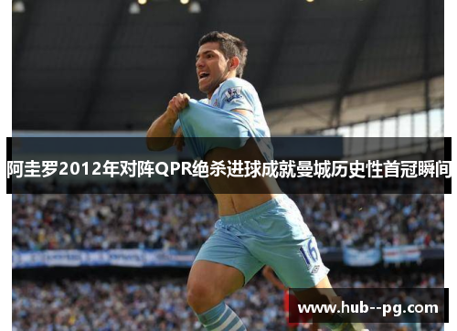 阿圭罗2012年对阵QPR绝杀进球成就曼城历史性首冠瞬间