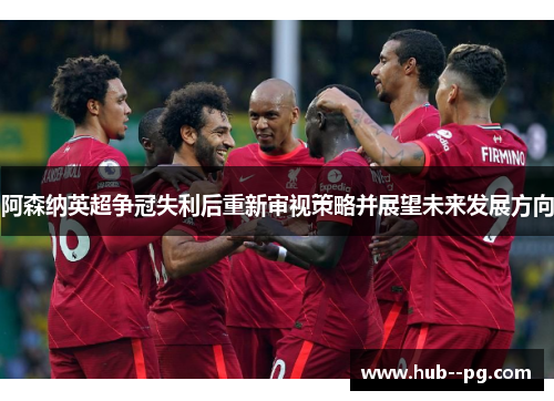 阿森纳英超争冠失利后重新审视策略并展望未来发展方向 阿森纳英超争冠失利后重新审视策略并展望未来发展方向