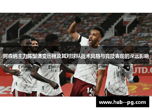 阿森纳主力阵型演变历程及其对球队战术风格与竞技表现的深远影响