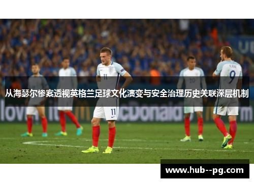 从海瑟尔惨案透视英格兰足球文化演变与安全治理历史关联深层机制