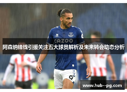 阿森纳锋线引援关注五大球员解析及未来转会动态分析 阿森纳锋线引援关注五大球员解析及未来转会动态分析