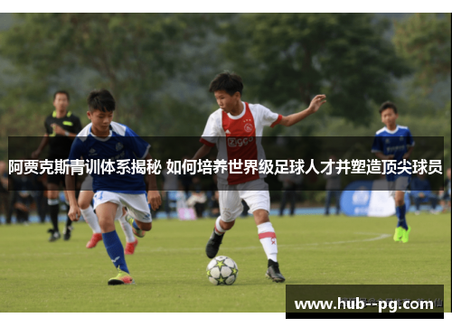 阿贾克斯青训体系揭秘 如何培养世界级足球人才并塑造顶尖球员 阿贾克斯青训体系揭秘 如何培养世界级足球人才并塑造顶尖球员
