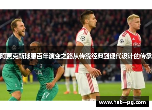 阿贾克斯球服百年演变之路从传统经典到现代设计的传承