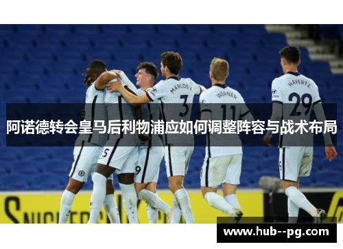 阿诺德转会皇马后利物浦应如何调整阵容与战术布局 阿诺德转会皇马后利物浦应如何调整阵容与战术布局