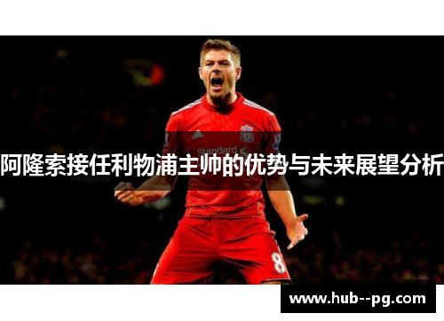 阿隆索接任利物浦主帅的优势与未来展望分析