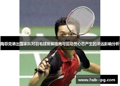 陶菲克退出国家队对羽毛球发展格局与运动员心态产生的深远影响分析