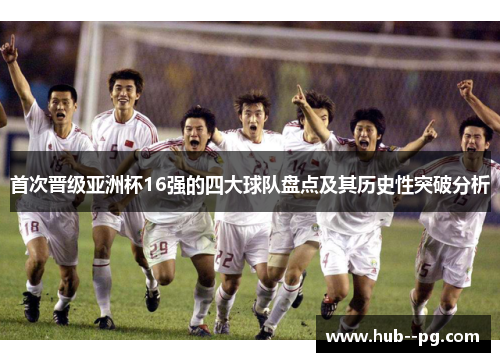 首次晋级亚洲杯16强的四大球队盘点及其历史性突破分析 首次晋级亚洲杯16强的四大球队盘点及其历史性突破分析